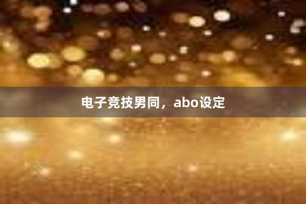 电子竞技男同，abo设定