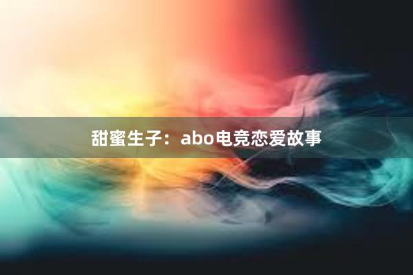 甜蜜生子：abo电竞恋爱故事