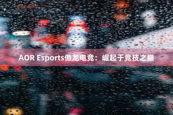 AOR Esports傲龙电竞：崛起于竞技之巅