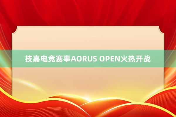 技嘉电竞赛事AORUS OPEN火热开战