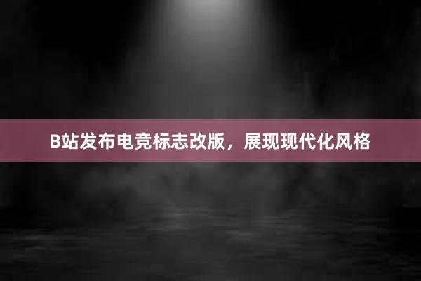 B站发布电竞标志改版，展现现代化风格