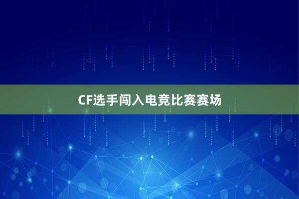 CF选手闯入电竞比赛赛场