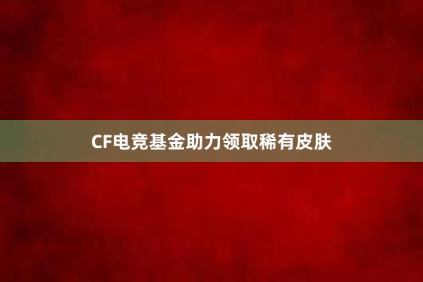 CF电竞基金助力领取稀有皮肤