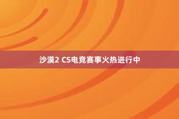 沙漠2 CS电竞赛事火热进行中