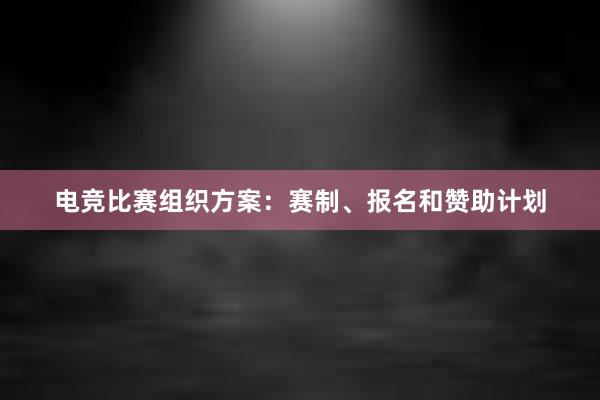 电竞比赛组织方案：赛制、报名和赞助计划