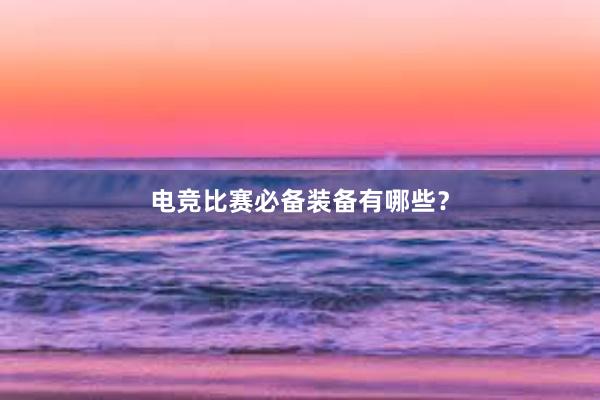 电竞比赛必备装备有哪些？