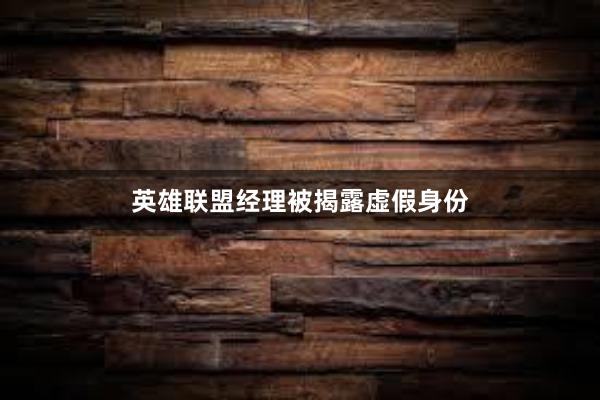 英雄联盟经理被揭露虚假身份