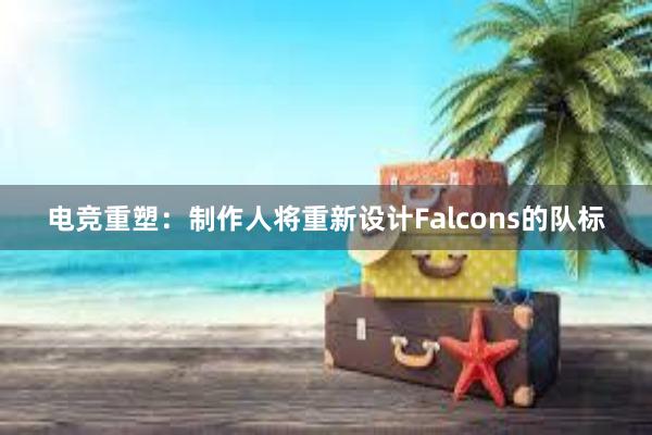 电竞重塑：制作人将重新设计Falcons的队标