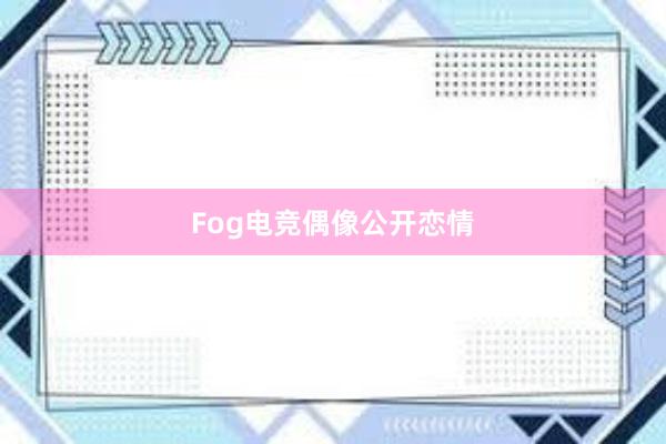 Fog电竞偶像公开恋情