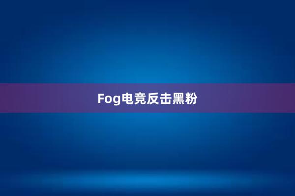 Fog电竞反击黑粉