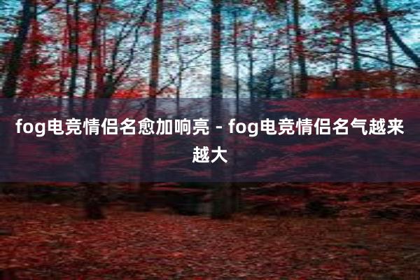 fog电竞情侣名愈加响亮 - fog电竞情侣名气越来越大