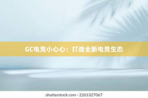 GC电竞小心心：打造全新电竞生态