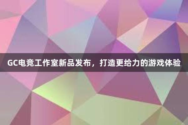 GC电竞工作室新品发布，打造更给力的游戏体验