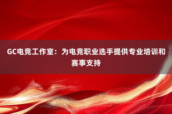 GC电竞工作室：为电竞职业选手提供专业培训和赛事支持