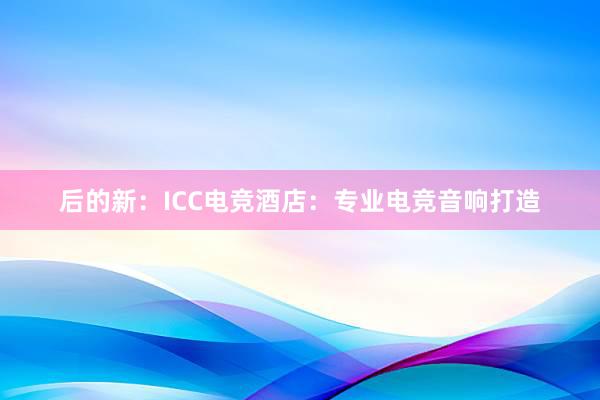 后的新：ICC电竞酒店：专业电竞音响打造