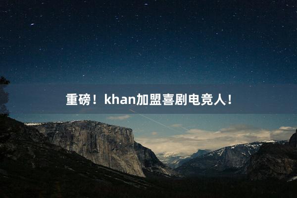 重磅！khan加盟喜剧电竞人！