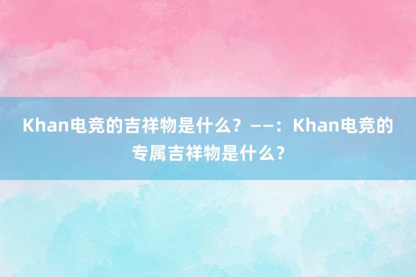 Khan电竞的吉祥物是什么？——：Khan电竞的专属吉祥物是什么？