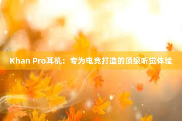 Khan Pro耳机：专为电竞打造的顶级听觉体验