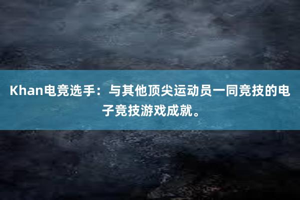 Khan电竞选手：与其他顶尖运动员一同竞技的电子竞技游戏成就。