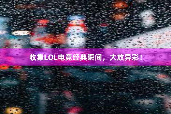 收集LOL电竞经典瞬间，大放异彩！