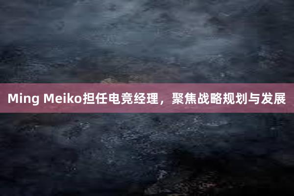 Ming Meiko担任电竞经理，聚焦战略规划与发展