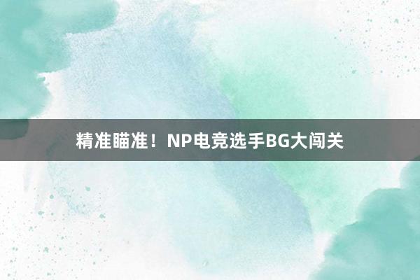 精准瞄准！NP电竞选手BG大闯关