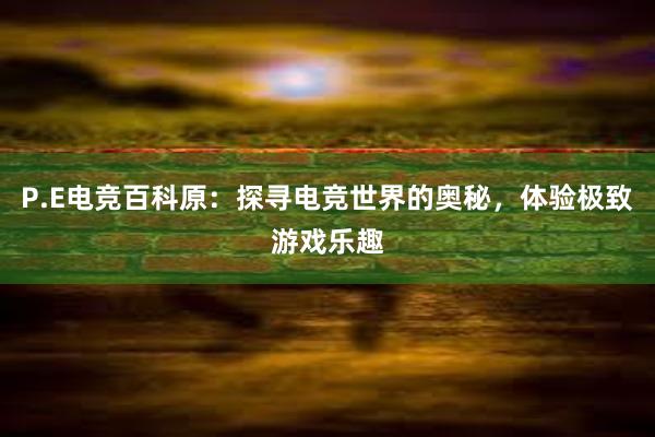 P.E电竞百科原：探寻电竞世界的奥秘，体验极致游戏乐趣