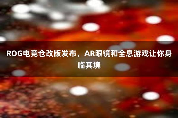 ROG电竞仓改版发布，AR眼镜和全息游戏让你身临其境