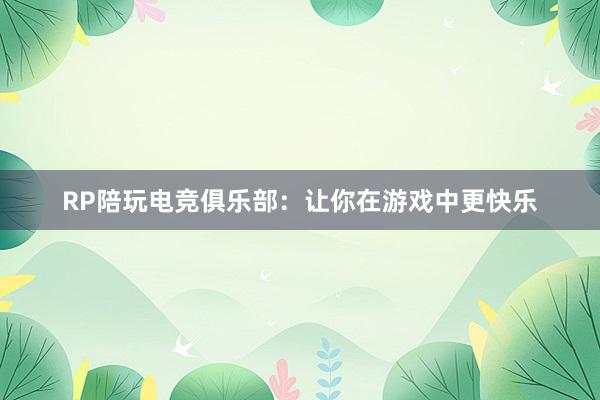 RP陪玩电竞俱乐部：让你在游戏中更快乐