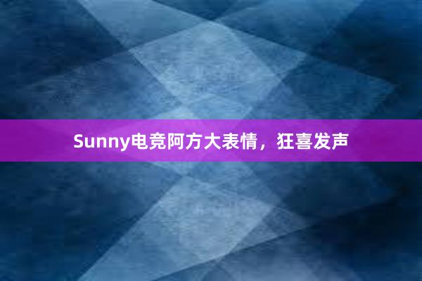 Sunny电竞阿方大表情，狂喜发声