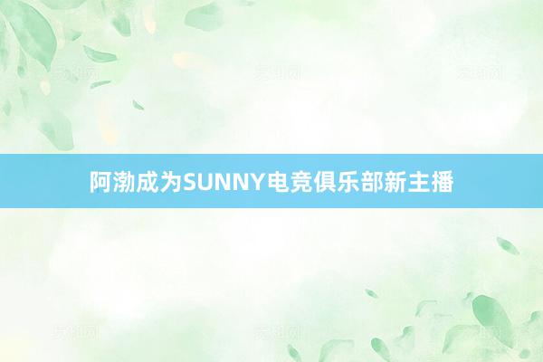 阿渤成为SUNNY电竞俱乐部新主播