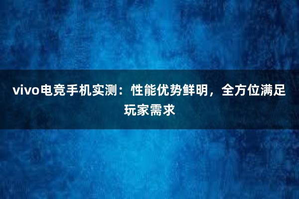 vivo电竞手机实测：性能优势鲜明，全方位满足玩家需求