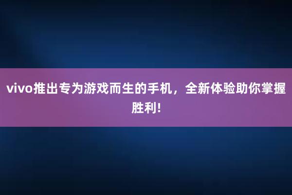 vivo推出专为游戏而生的手机，全新体验助你掌握胜利!