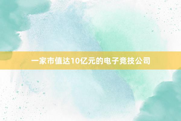 一家市值达10亿元的电子竞技公司