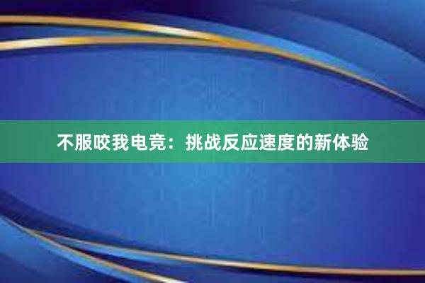 不服咬我电竞：挑战反应速度的新体验