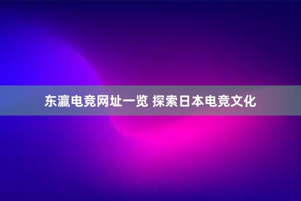 东瀛电竞网址一览 探索日本电竞文化