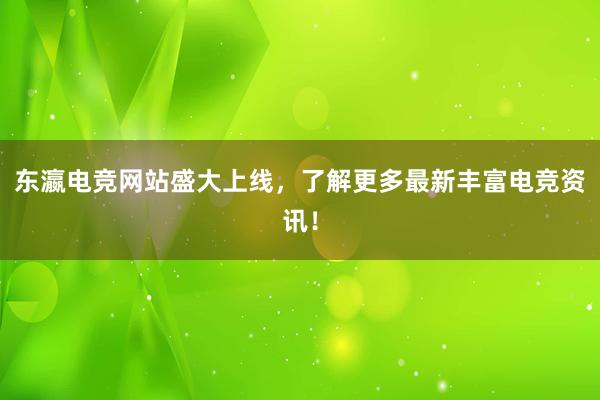 东瀛电竞网站盛大上线，了解更多最新丰富电竞资讯！