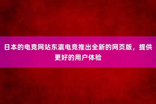 日本的电竞网站东瀛电竞推出全新的网页版，提供更好的用户体验