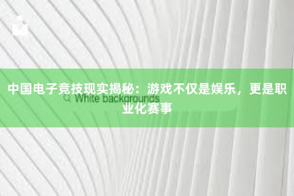 中国电子竞技现实揭秘：游戏不仅是娱乐，更是职业化赛事