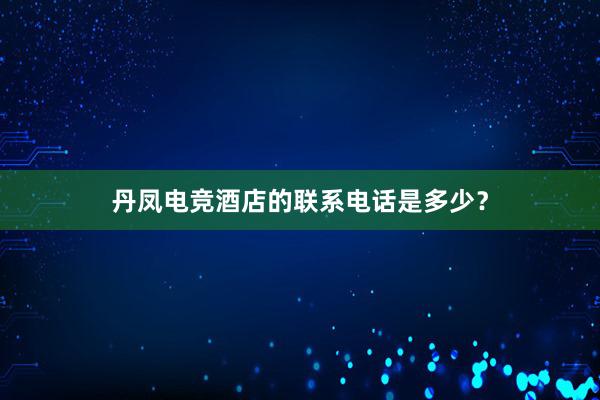 丹凤电竞酒店的联系电话是多少？