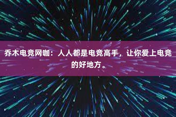 乔木电竞网咖：人人都是电竞高手，让你爱上电竞的好地方。