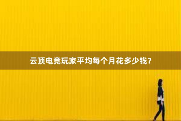 云顶电竞玩家平均每个月花多少钱？