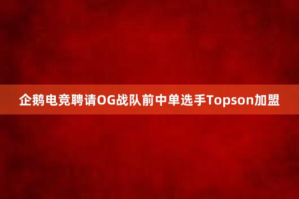 企鹅电竞聘请OG战队前中单选手Topson加盟