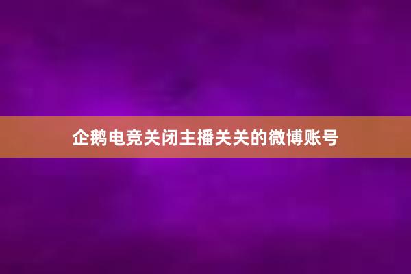 企鹅电竞关闭主播关关的微博账号