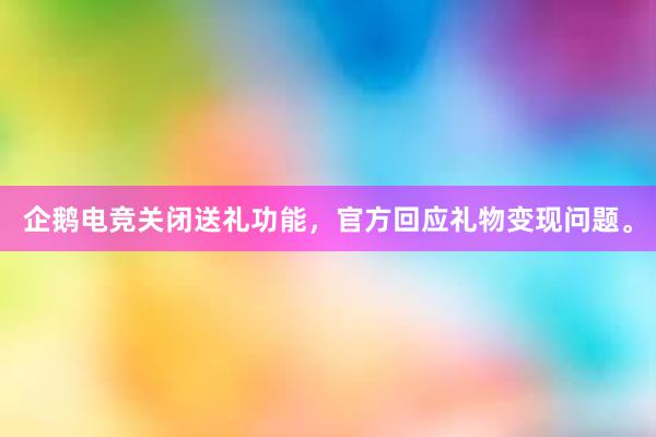 企鹅电竞关闭送礼功能，官方回应礼物变现问题。