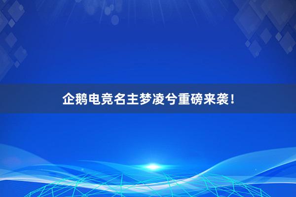 企鹅电竞名主梦凌兮重磅来袭！