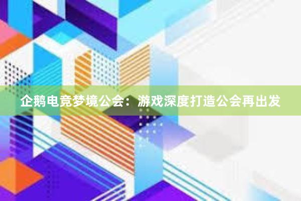 企鹅电竞梦境公会：游戏深度打造公会再出发