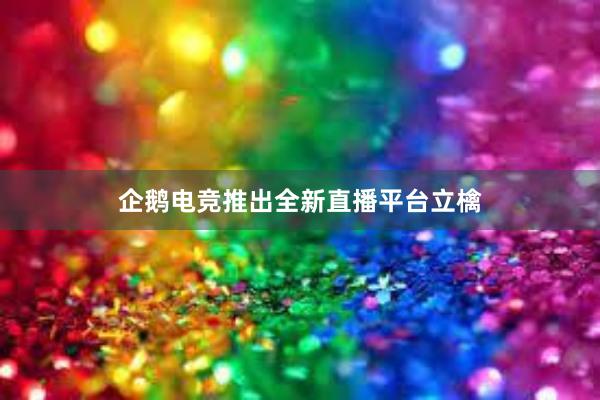 企鹅电竞推出全新直播平台立檎