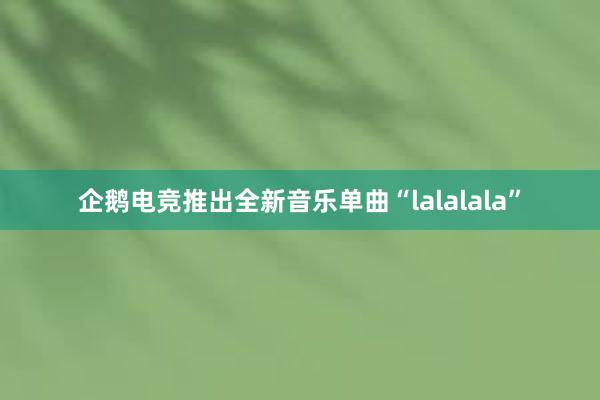 企鹅电竞推出全新音乐单曲“lalalala”