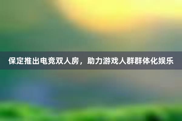 保定推出电竞双人房，助力游戏人群群体化娱乐